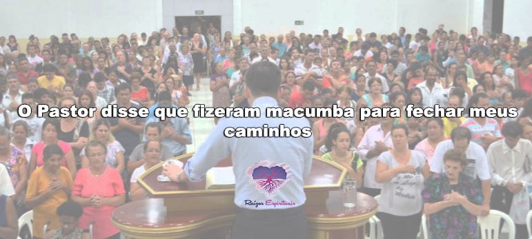 O Pastor disse que fizeram macumba para fechar meus caminhos