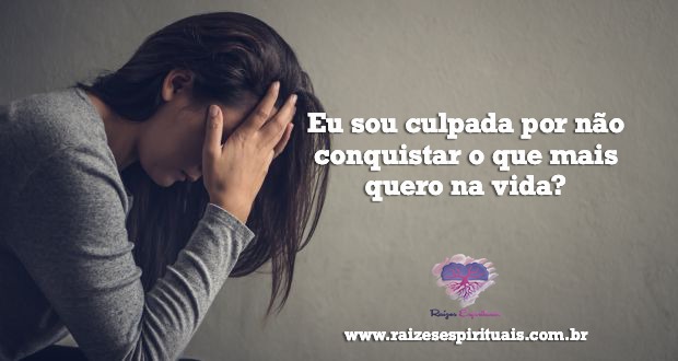 Eu sou culpada por não conquistar o que mais quero na vida?