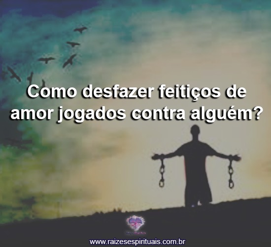 Como desfazer feitiços de amor jogados contra alguém?